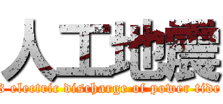 人工地震 (3 electric discharge of power tide)