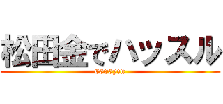 松田金でハッスル (6000yen)