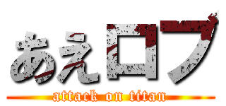 あえロブ (attack on titan)