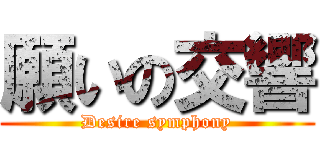 願いの交響 (Desire symphony)