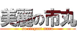 美麗の市丸 (so elegant maru)