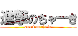 進撃のちゃーき (attack on cha-ki)