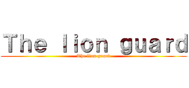 Ｔｈｅ ｌｉｏｎ ｇｕａｒｄ (The lion guard)