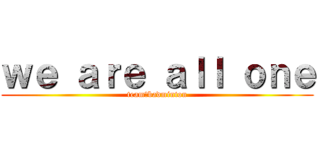 ｗｅ ａｒｅ ａｌｌ ｏｎｅ (team　badminton)