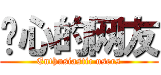 热心的网友 (Enthusiastic users)