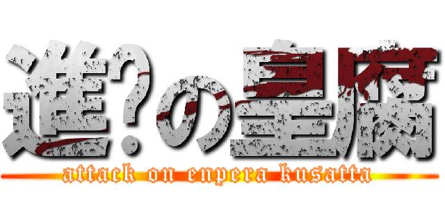 進击の皇腐 (attack on enpera kusatta)