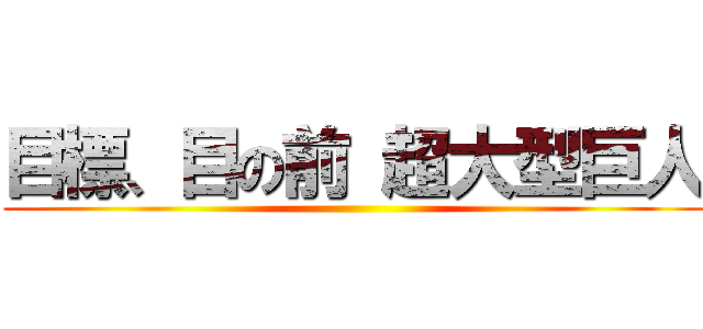 目標、目の前 超大型巨人 ()