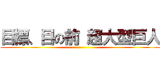 目標、目の前 超大型巨人 ()