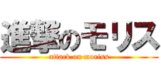 進撃のモリス (attack on moriss)