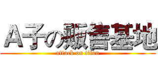 Ａ子の贩售基地 (attack on titan)