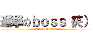 進撃のｂｏｓｓ（笑） (attack on titan)