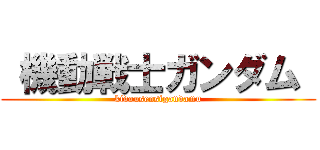  機動戦士ガンダム  (kidousensigandamu)