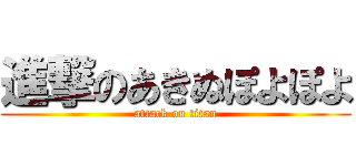 進撃のあきぬぽよぽよ (attack on titan)