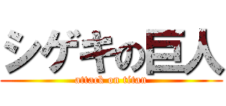 シゲキの巨人 (attack on titan)