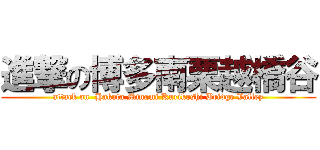 進撃の博多南栗越橋谷 (attack on  Hakata Minami Kurikoshi Bridge Valley)