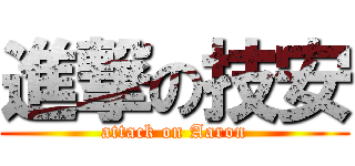 進撃の技安 (attack on Aaron)