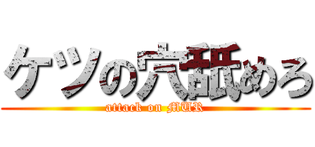 ケツの穴舐めろ (attack on MUR)