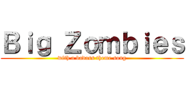 Ｂｉｇ Ｚｏｍｂｉｅｓ (with a badass theme song)