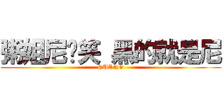 粥姐尼莂笑 黑的就是尼 (SUANG)