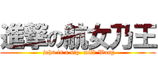 進撃の航女乃王 ( john is a sip  milk Wang)