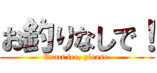 お釣りなしで！ (Exact fee, please.)