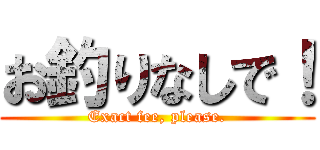 お釣りなしで！ (Exact fee, please.)