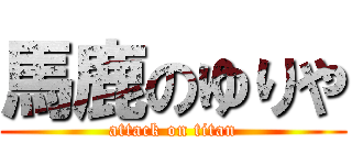 馬鹿のゆりや (attack on titan)
