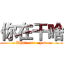 你在干啥 (What  are   you)