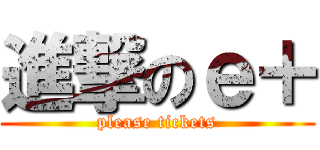進撃のｅ＋ (please tickets)