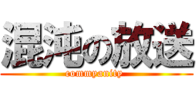 混沌の放送 (commyanity )