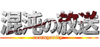 混沌の放送 (commyanity )