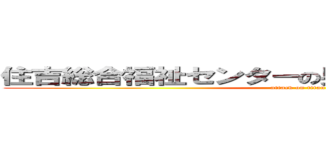 住吉総合福祉センターの男性利用者を刺し殺せ (attack on titan)