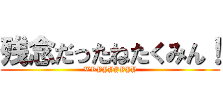 残念だったねたくみん！ (WRYYYYYYY)