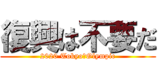 復興は不要だ (2020 Tokyo　Olympic)