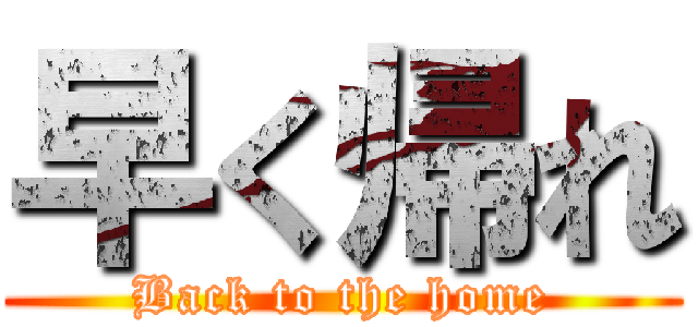 早く帰れ (Back to the home)