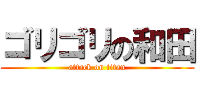 ゴリゴリの和田 (attack on titan)