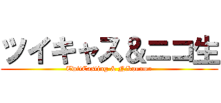 ツイキャス＆ニコ生 (TwitCasting & Nikonama)