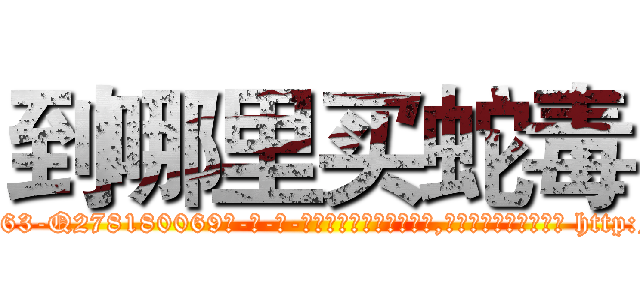 到哪里买蛇毒 (到哪里买蛇毒【电-186x2687x6963-Q278180069元-吉-药-业】我们做的是长期生意,靠的是老客户长期支持 http://sngk.net/EGwpfA
)