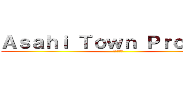Ａｓａｈｉ Ｔｏｗｎ Ｐｒｏｊｅｃｔ (進撃の朝日)