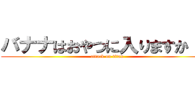 バナナはおやつに入りますか！？ (attack on titan)