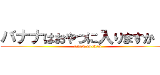 バナナはおやつに入りますか！？ (attack on titan)