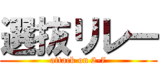 選抜リレー (attack on 2-7)