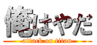 俺はやだ (attack on titan)