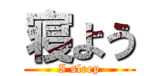 寝よう (I sleep)