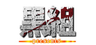 黒組 (presents)