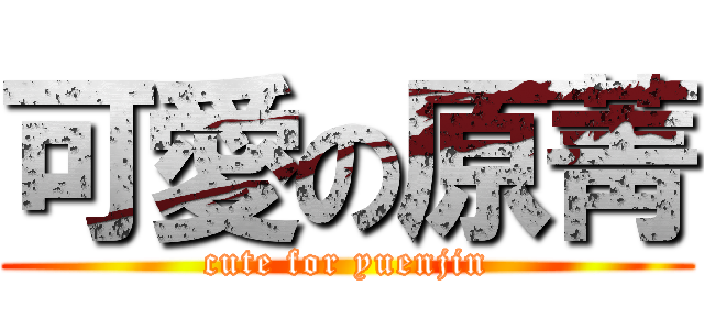 可愛の原菁 (cute for yuenjin)