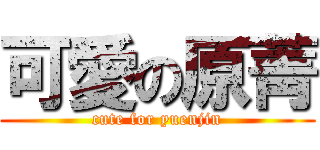 可愛の原菁 (cute for yuenjin)