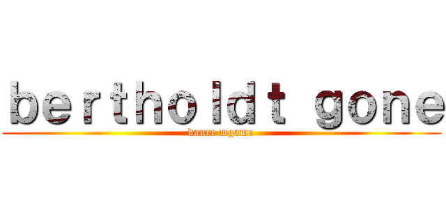 ｂｅｒｔｈｏｌｄｔ ｇｏｎｅ (dance mgame)