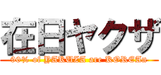 在日ヤクザ (90% of YAKUZA are KOREAn)