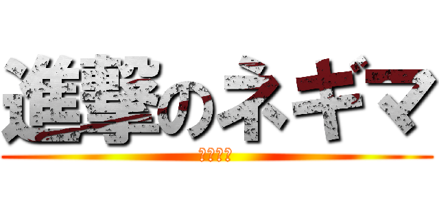 進撃のネギマ (りゅん！)